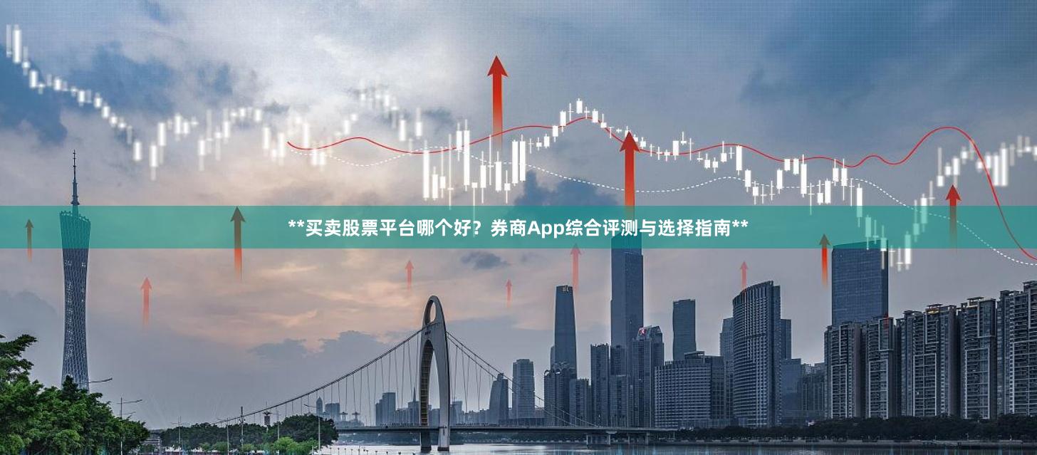**买卖股票平台哪个好？券商App综合评测与选择指南**