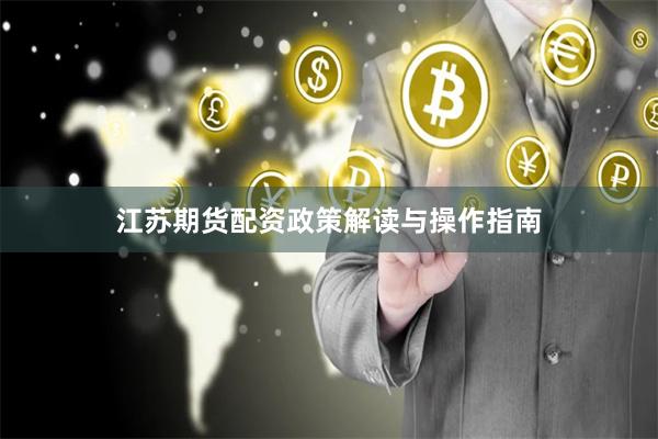 江苏期货配资政策解读与操作指南