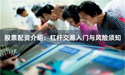 股票配资介绍：杠杆交易入门与风险须知