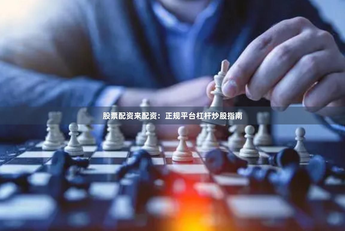股票配资来配资：正规平台杠杆炒股指南