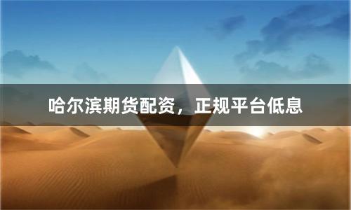 哈尔滨期货配资，正规平台低息