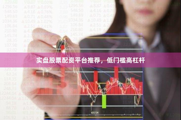 实盘股票配资平台推荐，低门槛高杠杆
