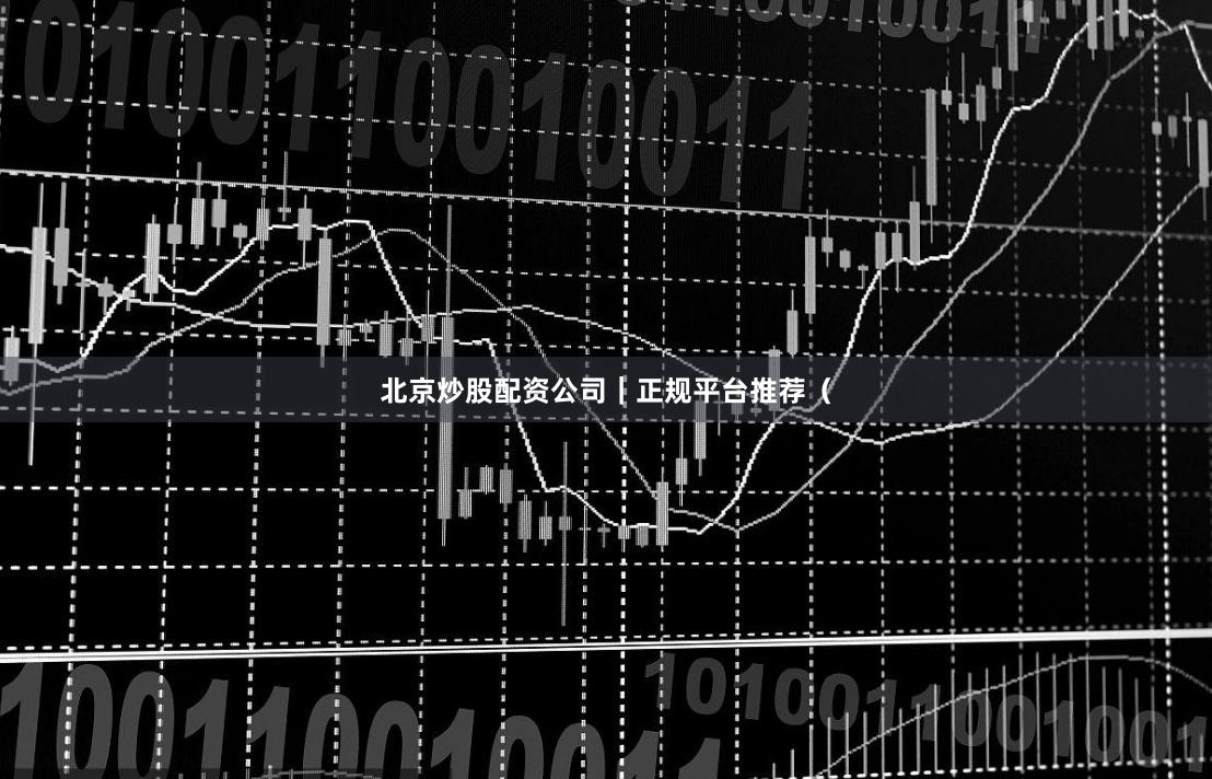 北京炒股配资公司｜正规平台推荐（