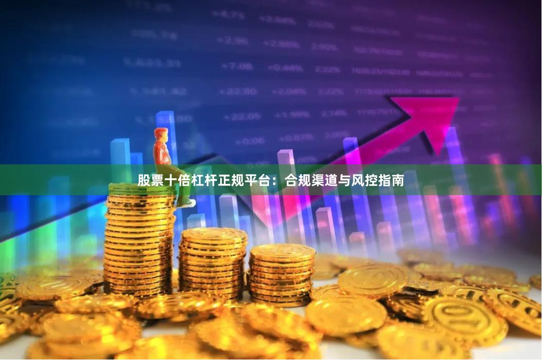 股票十倍杠杆正规平台：合规渠道与风控指南