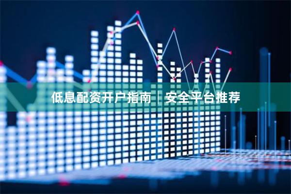 低息配资开户指南│安全平台推荐