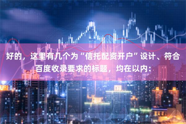 好的，这里有几个为“信托配资开户”设计、符合百度收录要求的标题，均在以内：