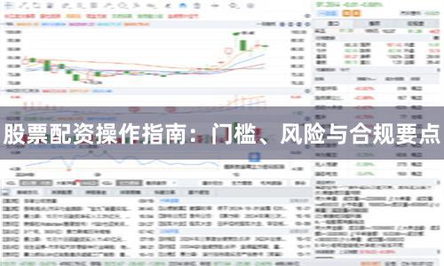 股票配资操作指南：门槛、风险与合规要点