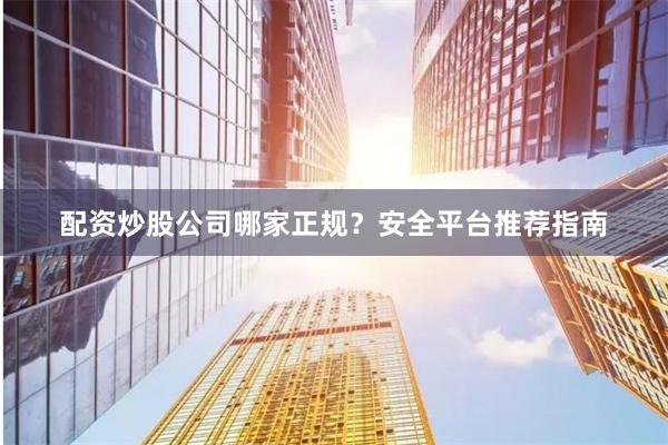 配资炒股公司哪家正规?安全平台推荐指南